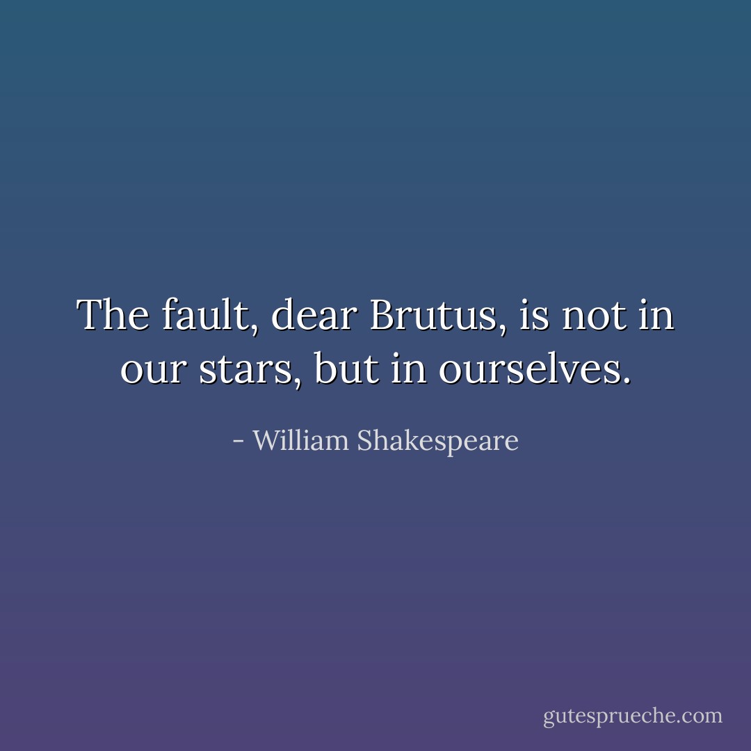 The fault, dear Brutus, is not in our stars, but in ourselves. - William Shakespeare