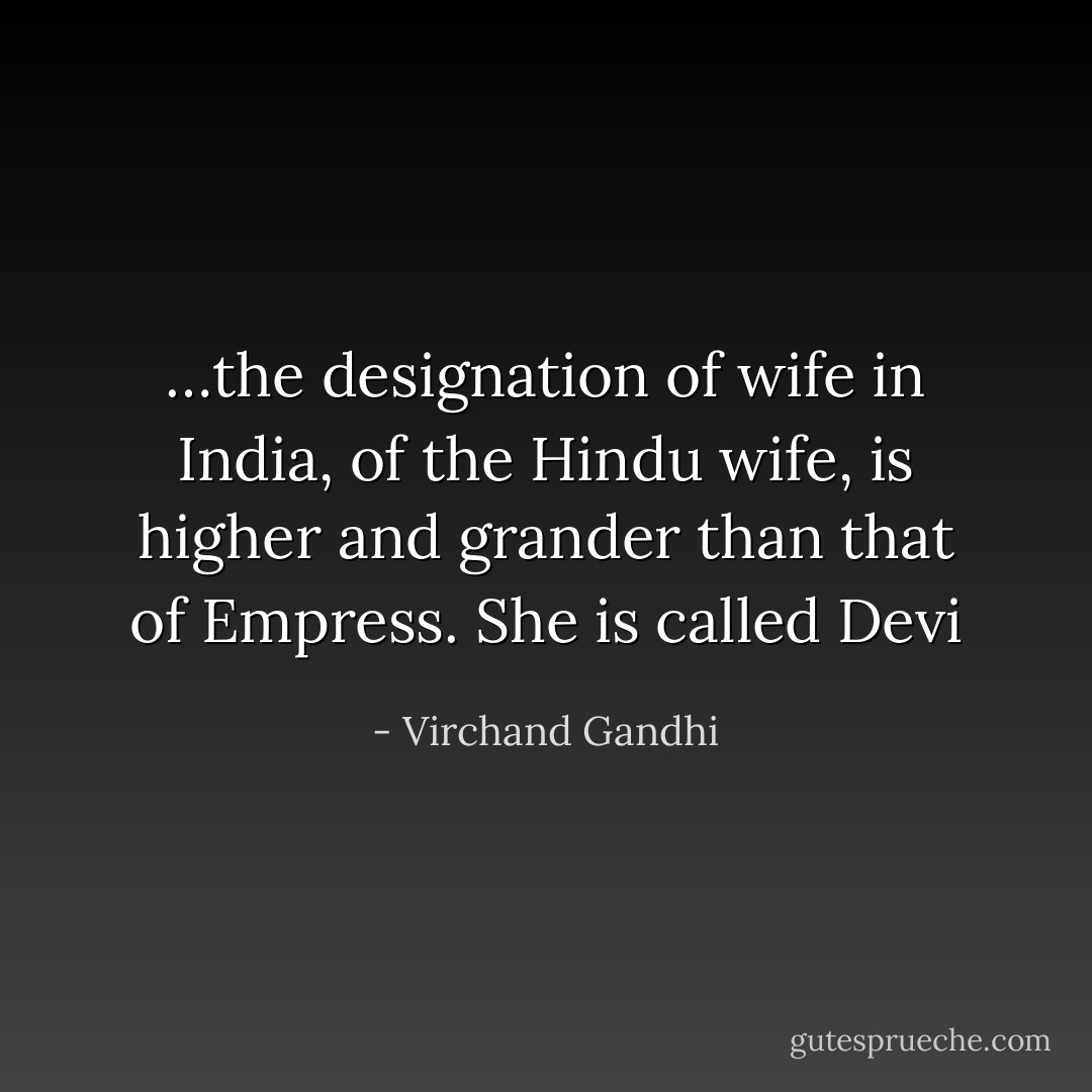 …the designation of wife in India, of the Hindu wife, is higher and grander than that of Empress. She is called Devi - Virchand Gandhi