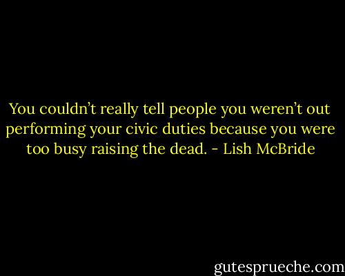 You couldn’t really tell people you weren’t out performing your civic duties because you were too busy raising the dead. - Lish McBride