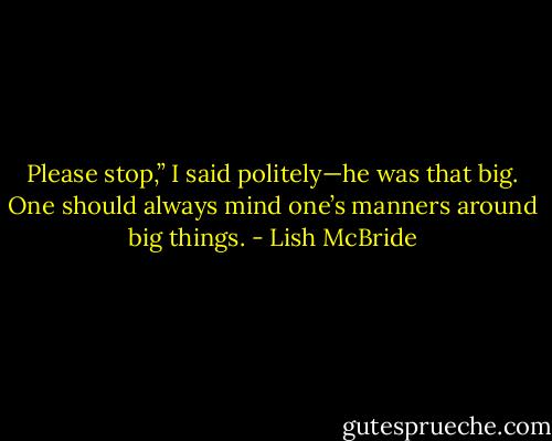 Please stop,” I said politely—he was that big. One should always mind one’s manners around big things. - Lish McBride