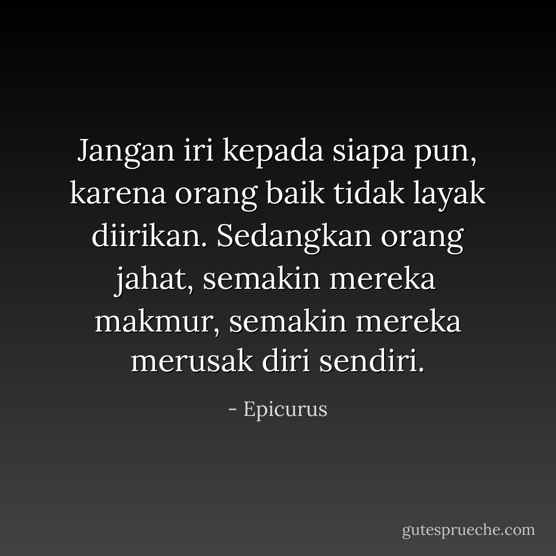 Jangan iri kepada siapa pun, karena orang baik tidak layak diirikan.<br />Sedangkan orang jahat, semakin mereka makmur, semakin mereka merusak diri sendiri. - Epicurus