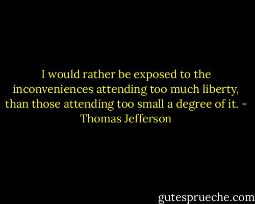 I would rather be exposed to the inconveniences attending too much liberty, than those attending too small a degree of it. - Thomas Jefferson