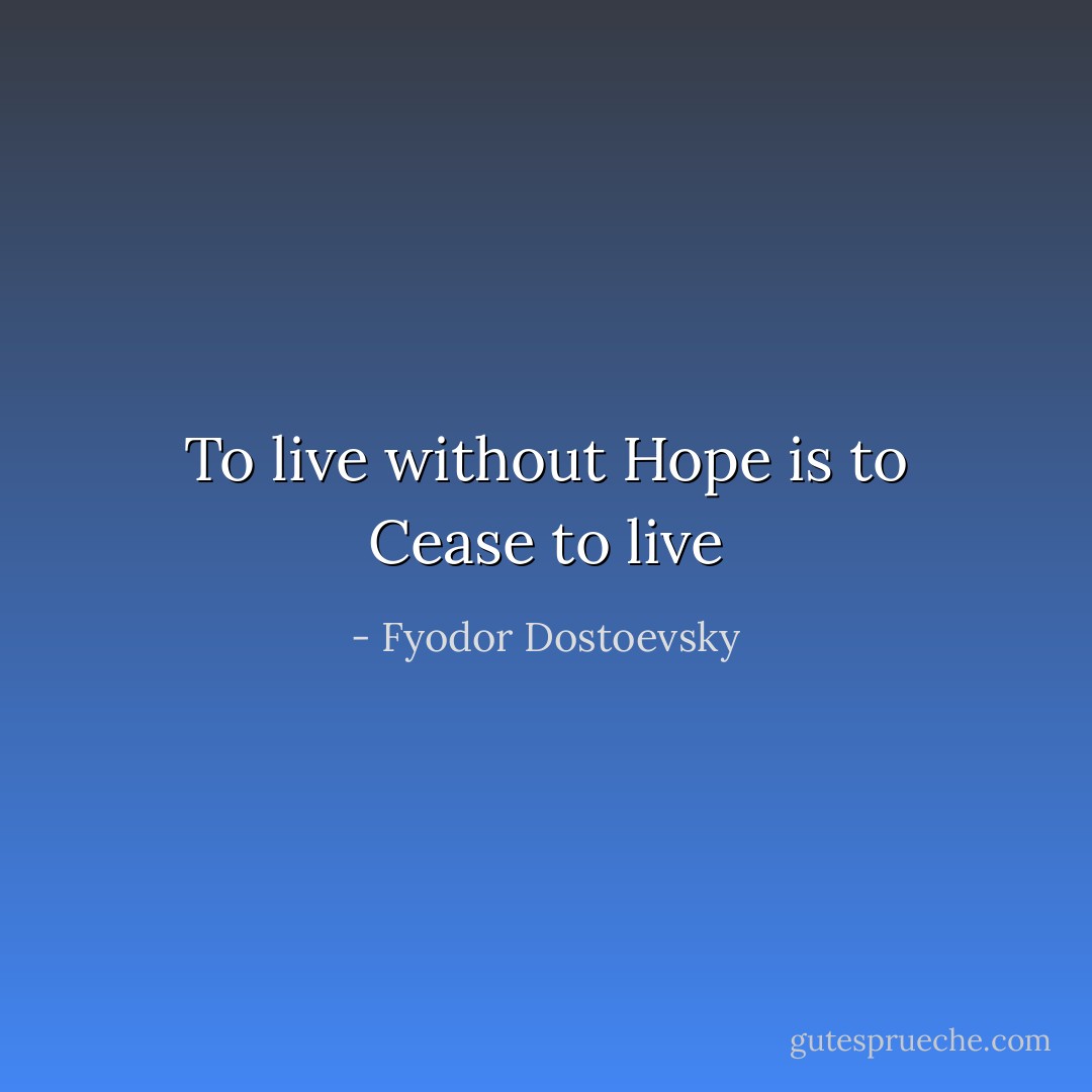 To live without Hope is to Cease to live - Fyodor Dostoevsky