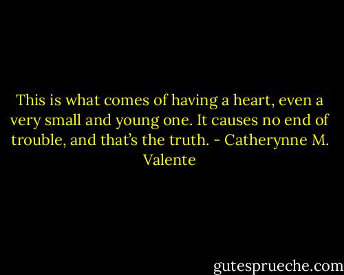 This is what comes of having a heart, even a very small and young one. It causes no end of trouble, and that’s the truth. - Catherynne M. Valente