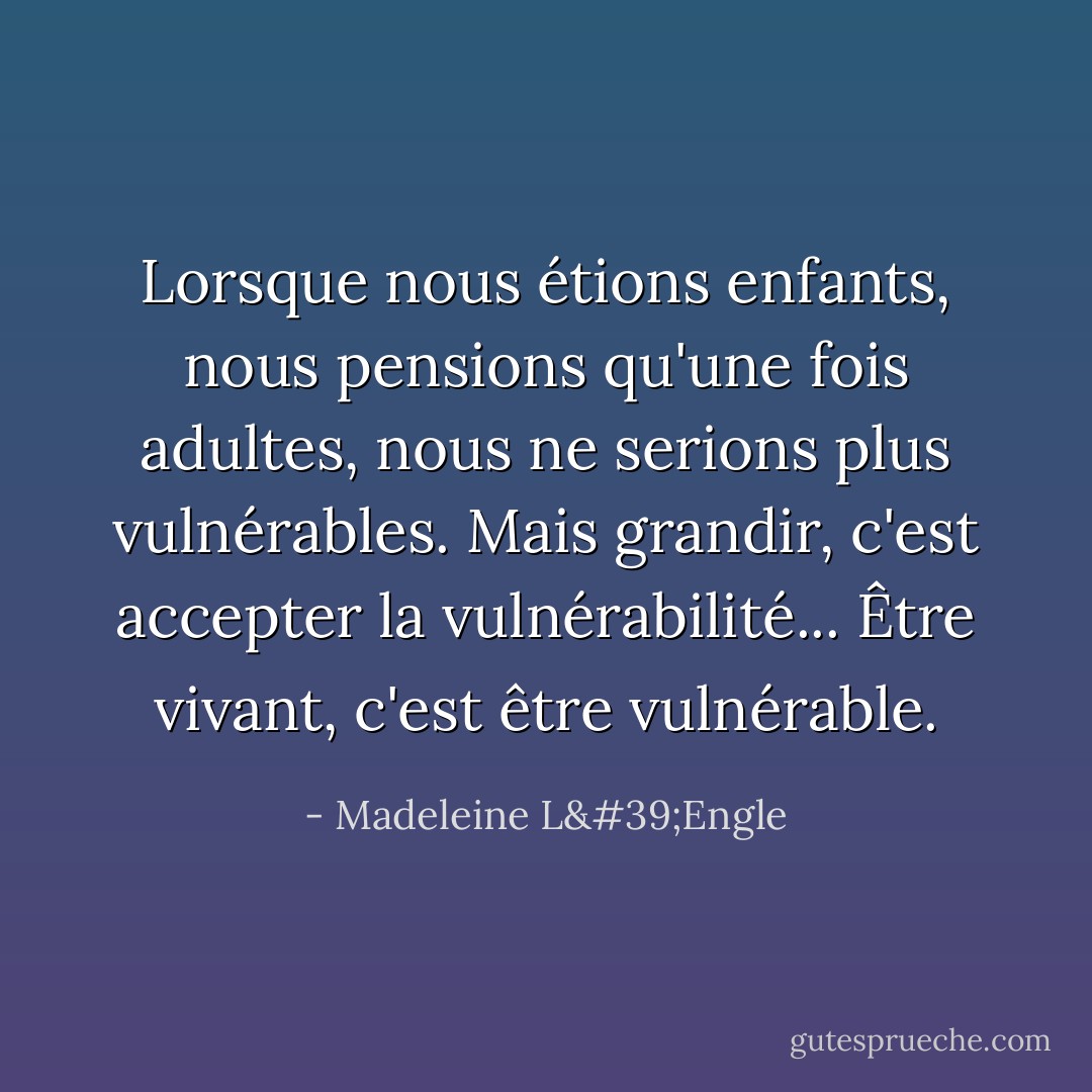 Lorsque nous étions enfants, nous pensions qu'une fois adultes, nous ne serions plus vulnérables. Mais grandir, c'est accepter la vulnérabilité... Être vivant, c'est être vulnérable. - Madeleine L'Engle