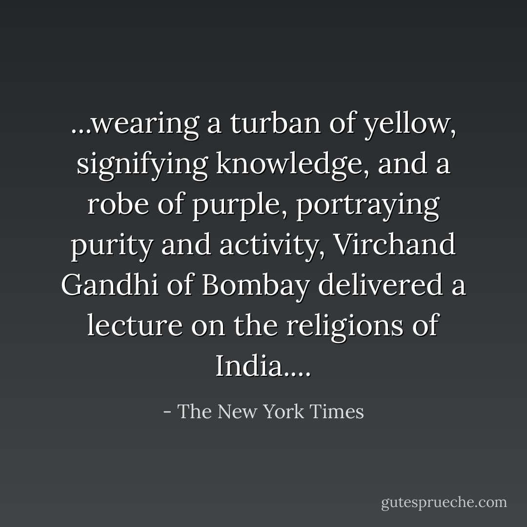 ...wearing a turban of yellow, signifying knowledge, and a robe of purple, portraying purity and activity, Virchand Gandhi of Bombay delivered a lecture on the religions of India.... - The New York Times