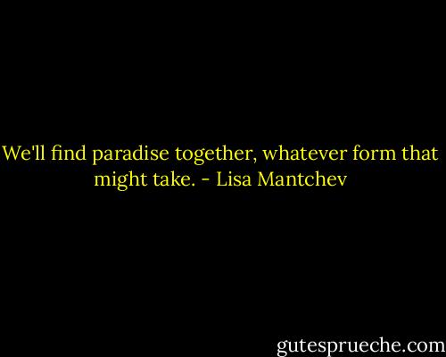 We'll find paradise together, whatever form that might take. - Lisa Mantchev