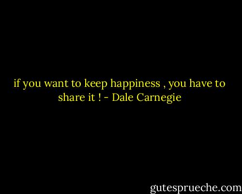 if you want to keep happiness , you have to share it ! - Dale Carnegie
