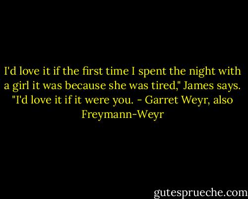 I'd love it if the first time I spent the night with a girl it was because she was tired," James says. "I'd love it if it were you. - Garret Weyr, also Freymann-Weyr