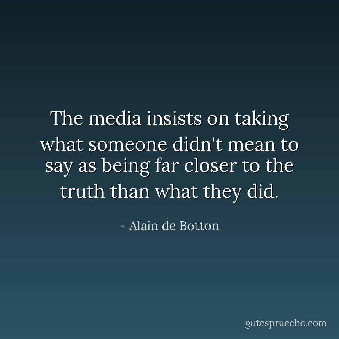 The media insists on taking what someone didn't mean to say as being far closer to the truth than what they did. - Alain de Botton