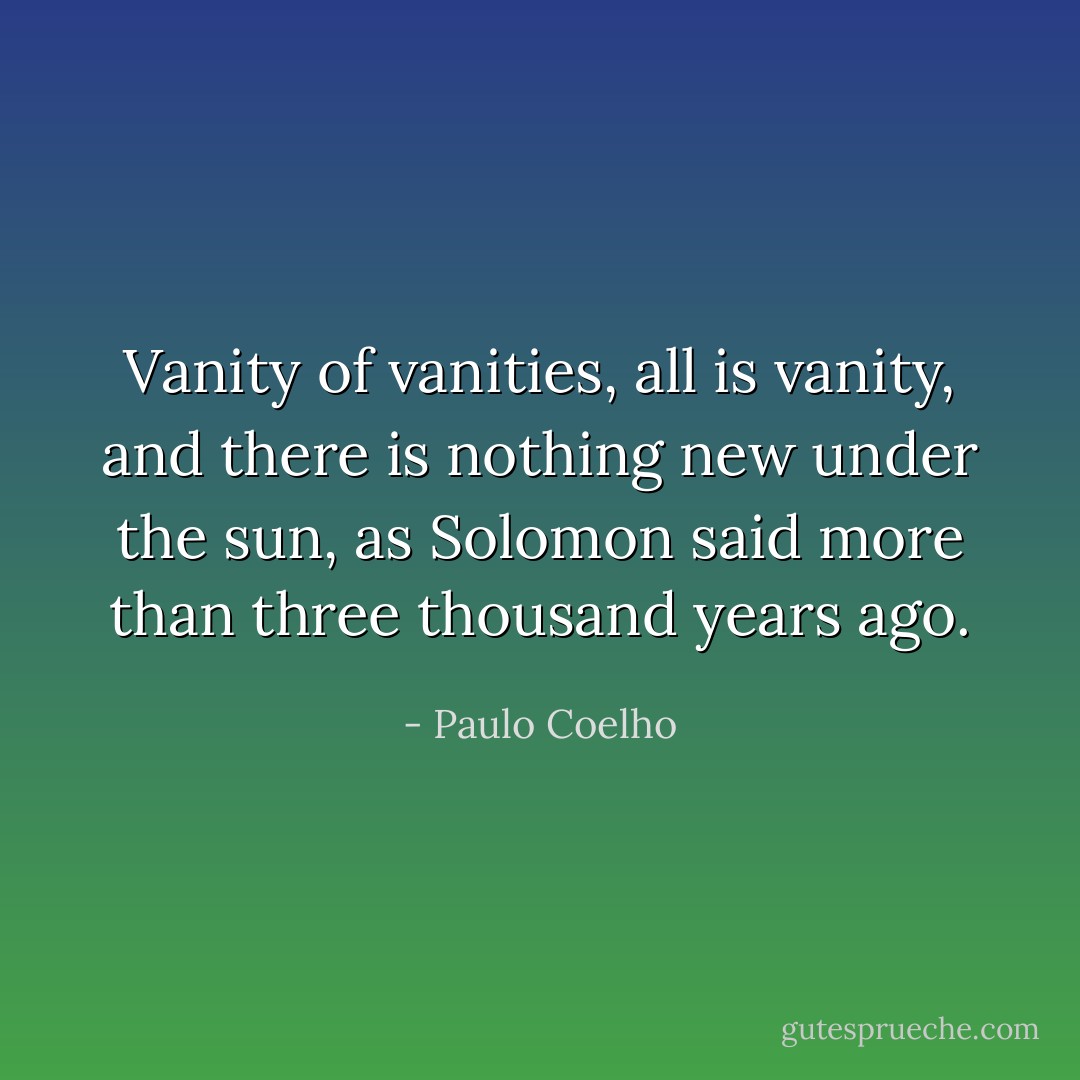 Vanity of vanities, all is vanity, and there is nothing new under the sun, as Solomon said more than three thousand years ago. - Paulo Coelho