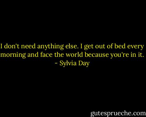 I don't need anything else. I get out of bed every morning and face the world because you're in it. - Sylvia Day