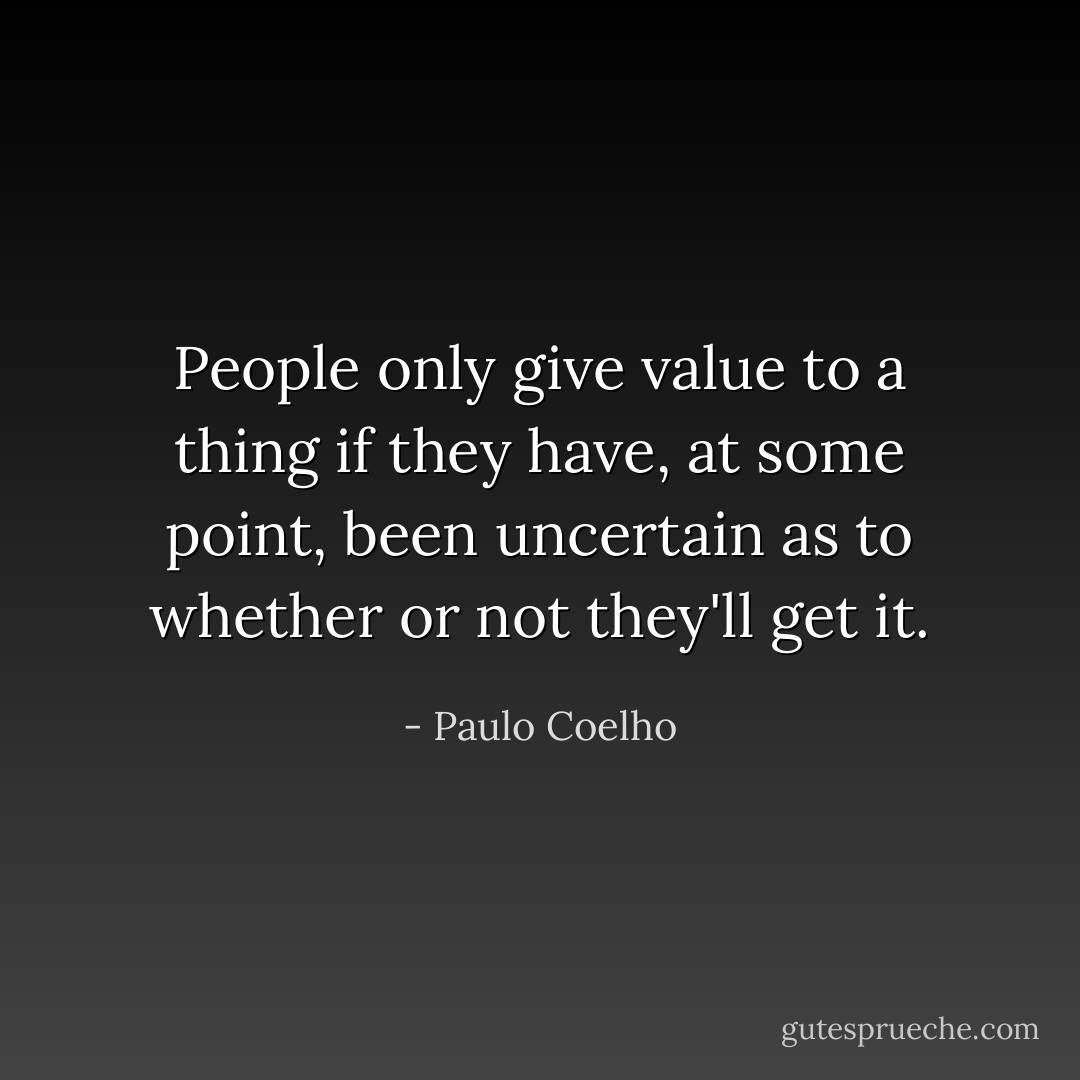 People only give value to a thing if they have, at some point, been uncertain as to whether or not they'll get it. - Paulo Coelho