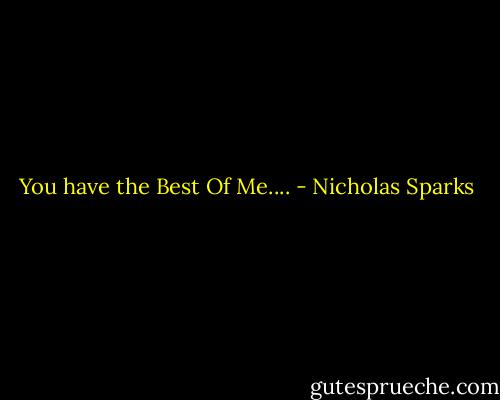 You have the Best Of Me.... - Nicholas Sparks