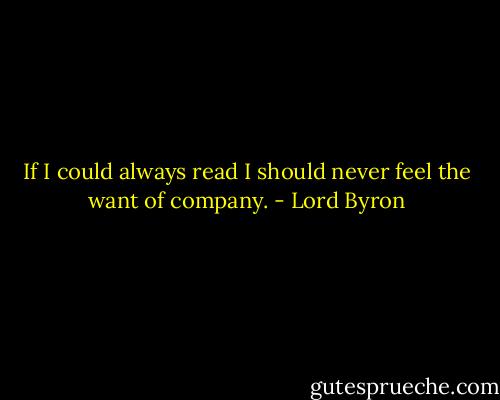 If I could always read I should never feel the want of company. - Lord Byron