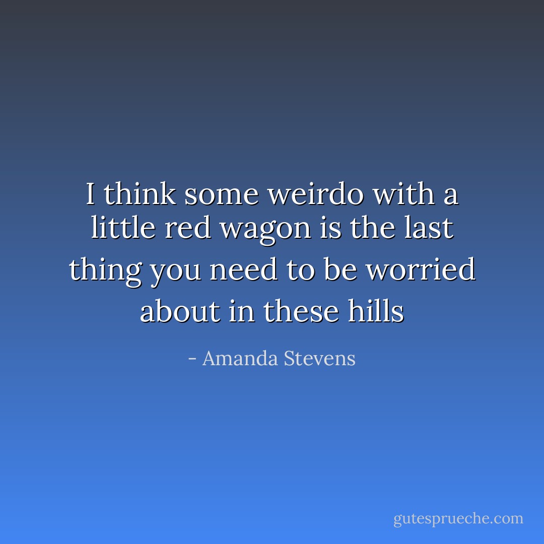 I think some weirdo with a little red wagon is the last thing you need to be worried about in these hills - Amanda Stevens