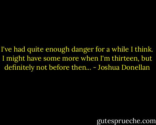 I've had quite enough danger for a while I think. I might have some more when I'm thirteen, but definitely not before then... - Joshua Donellan