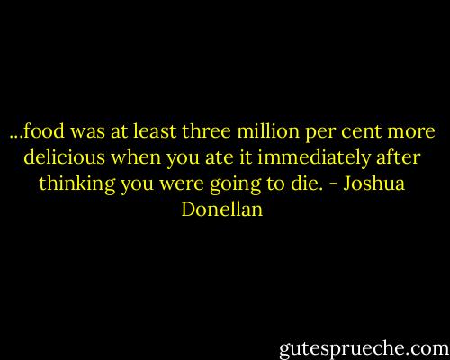 ...food was at least three million per cent more delicious when you ate it immediately after thinking you were going to die. - Joshua Donellan