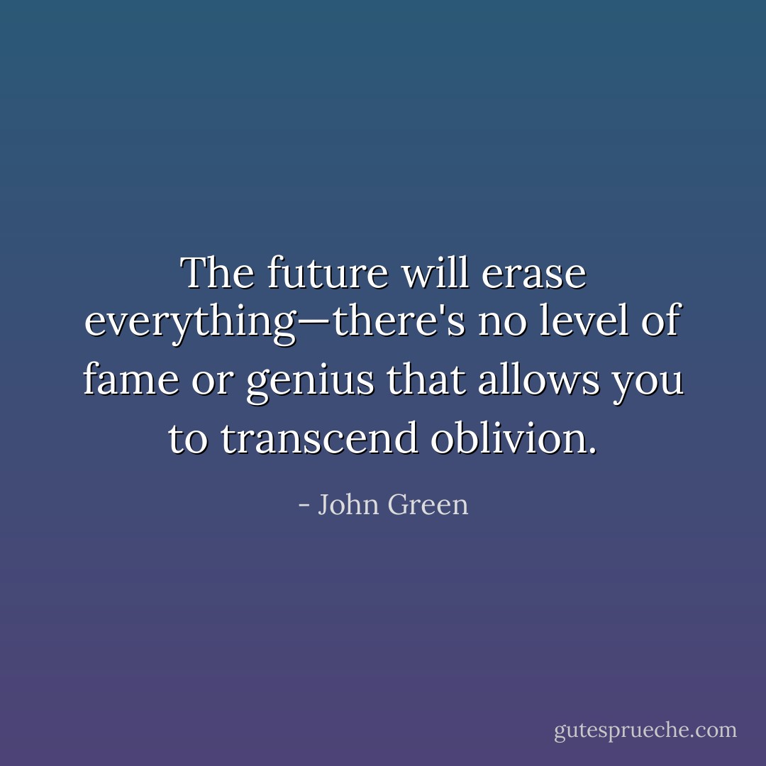 The future will erase everything—there's no level of fame or genius that allows you to transcend oblivion. - John Green