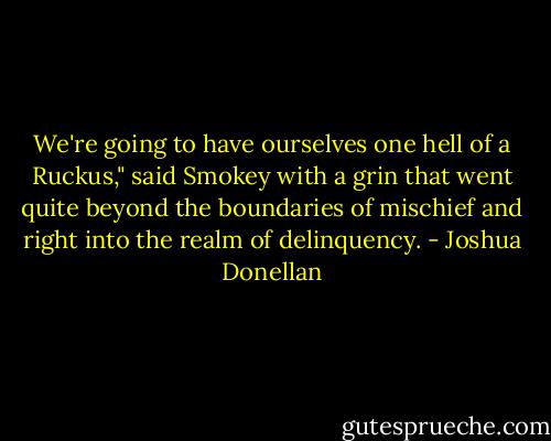 We're going to have ourselves one hell of a Ruckus," said Smokey with a grin that went quite beyond the boundaries of mischief and right into the realm of delinquency. - Joshua Donellan