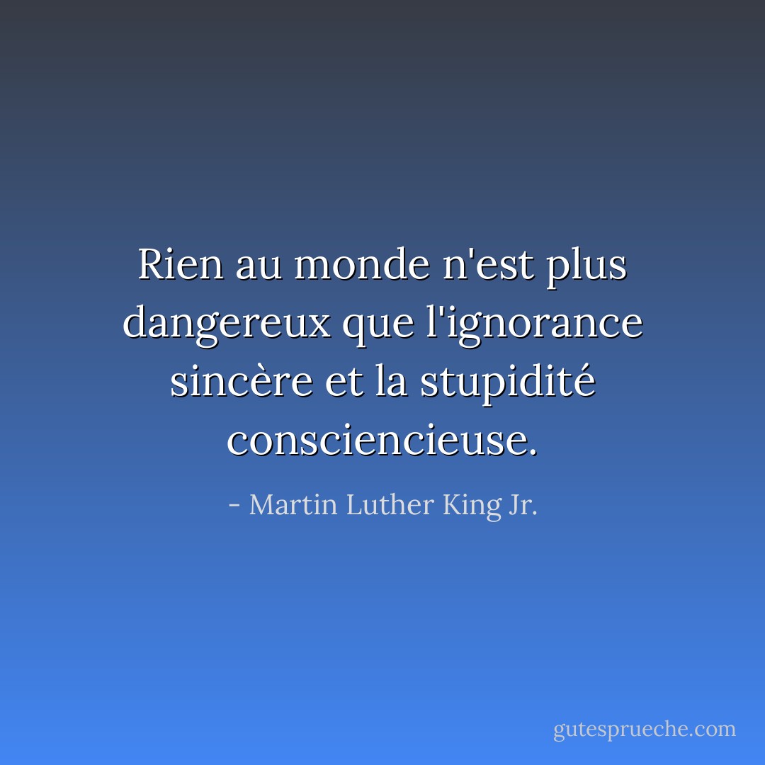 Rien au monde n'est plus dangereux que l'ignorance sincère et la stupidité consciencieuse. - Martin Luther King Jr.