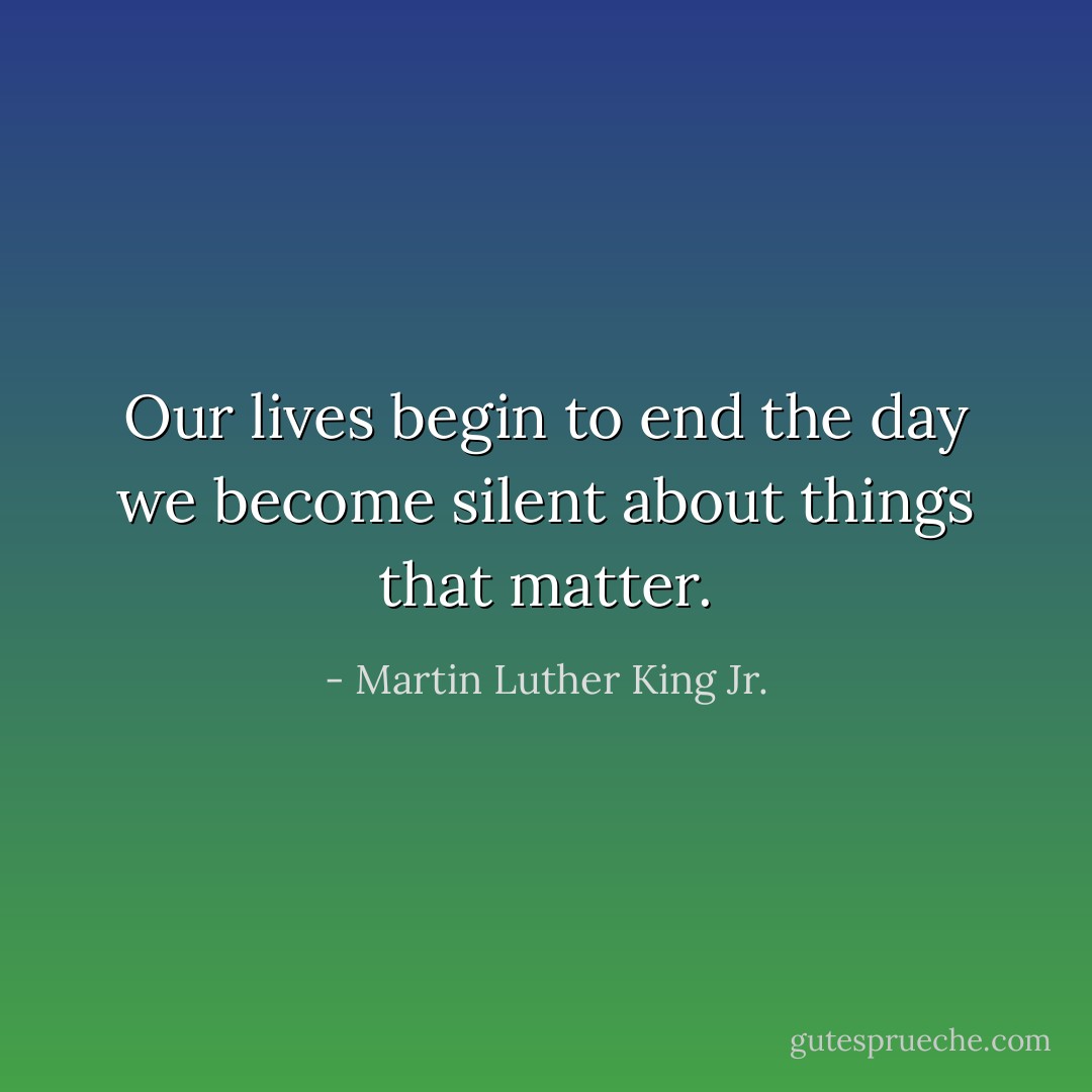 Our lives begin to end the day we become silent about things that matter. - Martin Luther King Jr.