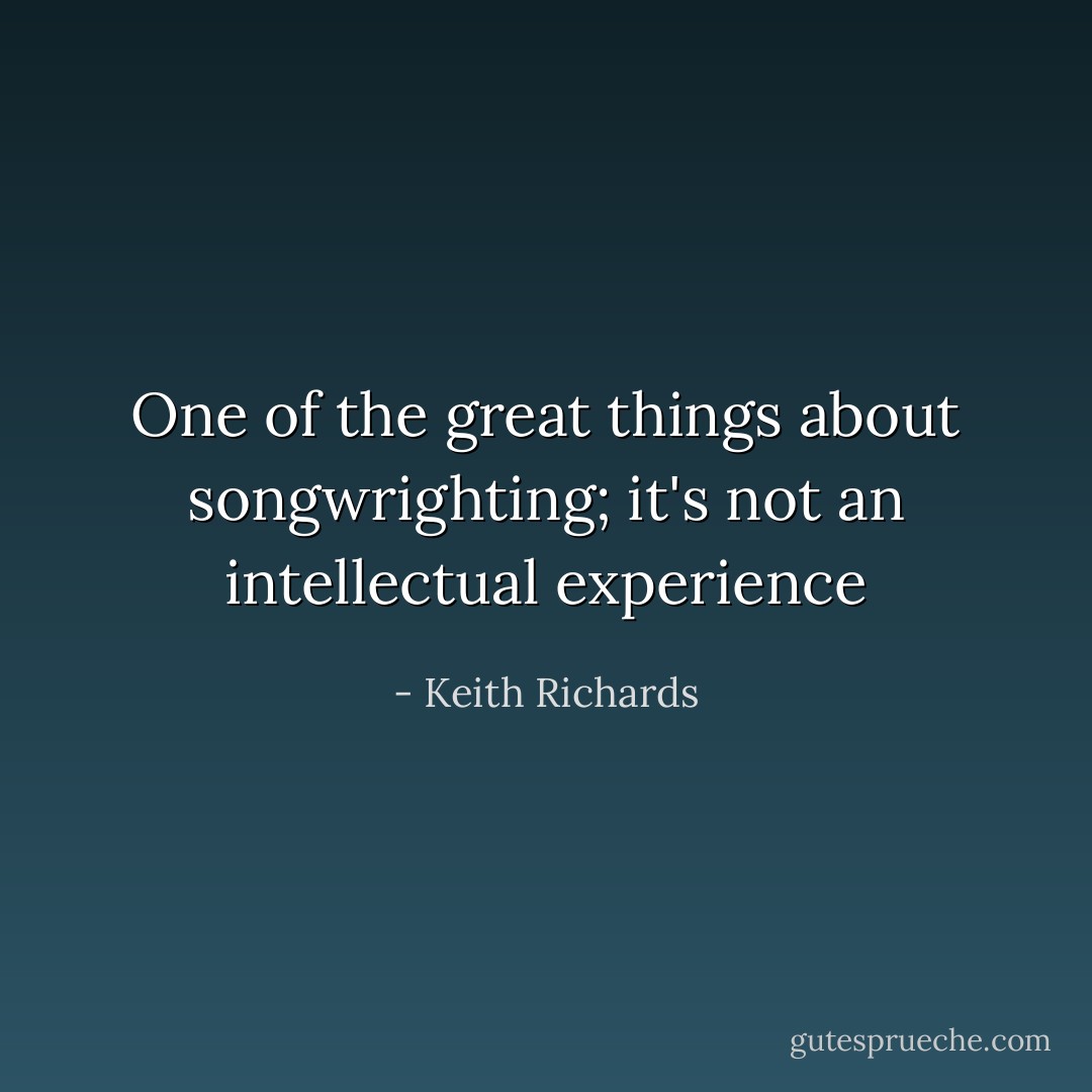 One of the great things about songwrighting; it's not an intellectual experience - Keith Richards