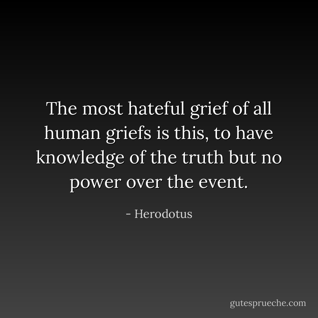 The most hateful grief of all human griefs is this, to have knowledge of the truth but no power over the event. - Herodotus