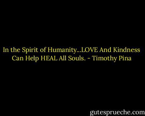 In the Spirit of Humanity...LOVE And Kindness Can Help HEAL All Souls. - Timothy Pina