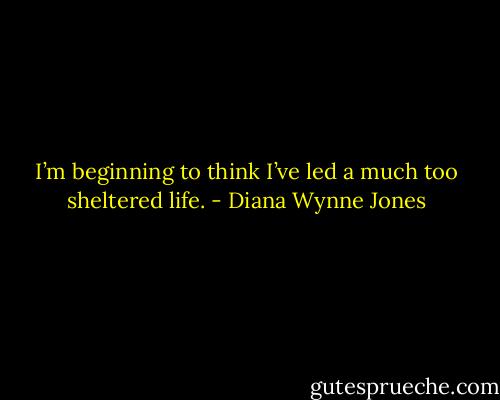 I’m beginning to think I’ve led a much too sheltered life. - Diana Wynne Jones
