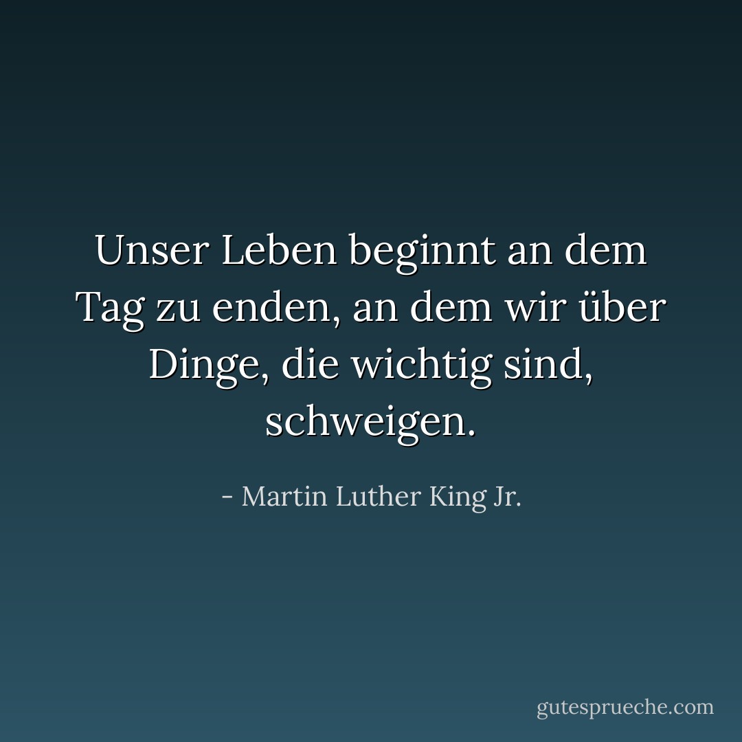 Unser Leben beginnt an dem Tag zu enden, an dem wir über Dinge, die wichtig sind, schweigen. - Martin Luther King Jr.<