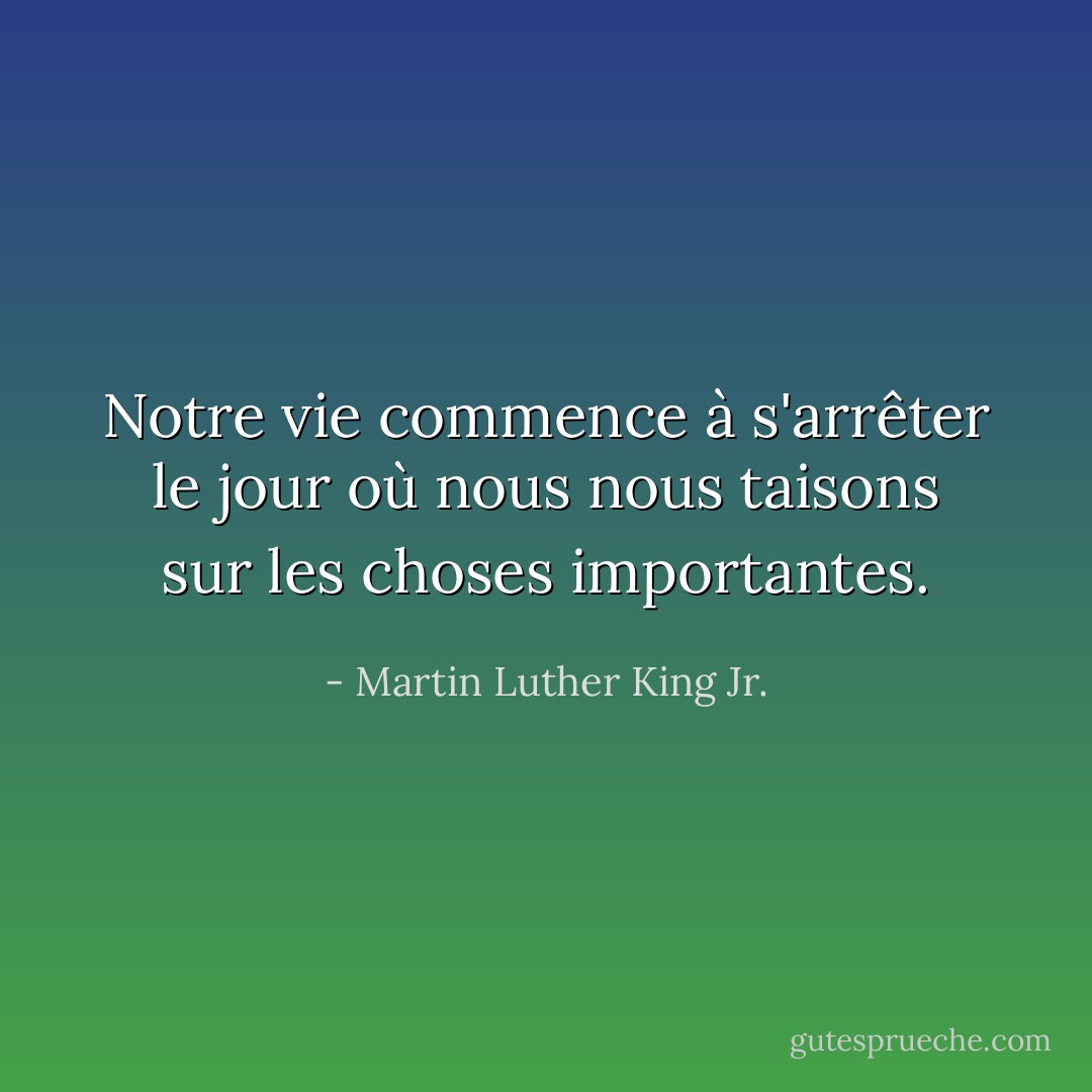 Notre vie commence à s'arrêter le jour où nous nous taisons sur les choses importantes. - Martin Luther King Jr.