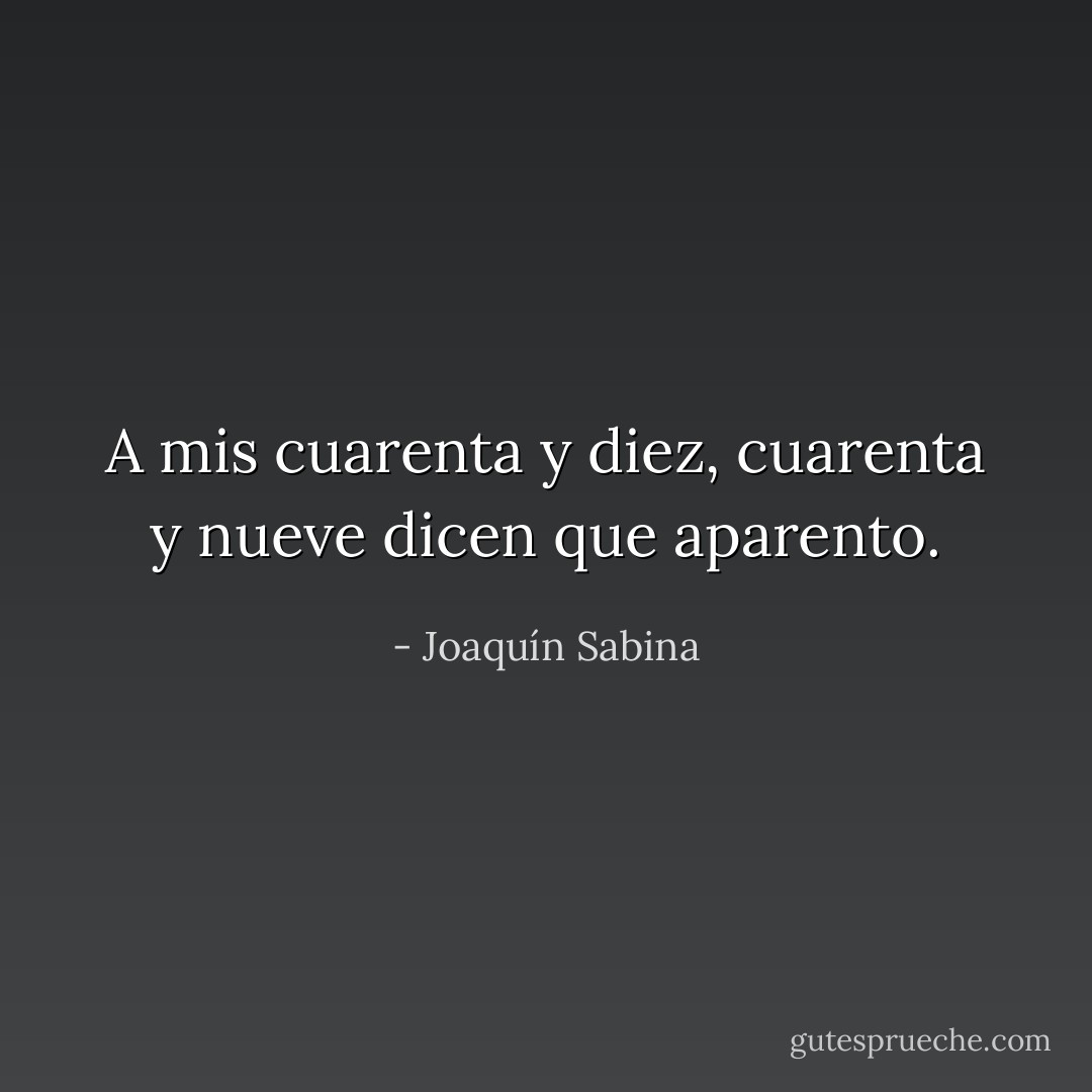 A mis cuarenta y diez, cuarenta y nueve dicen que aparento. - Joaquín Sabina