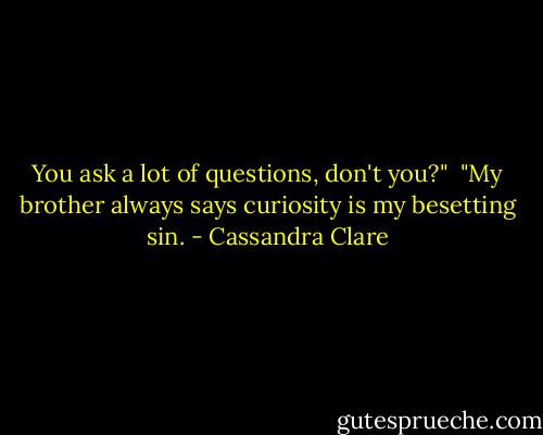You ask a lot of questions, don't you?"<br /> "My brother always says curiosity is my besetting sin. - Cassandra Clare