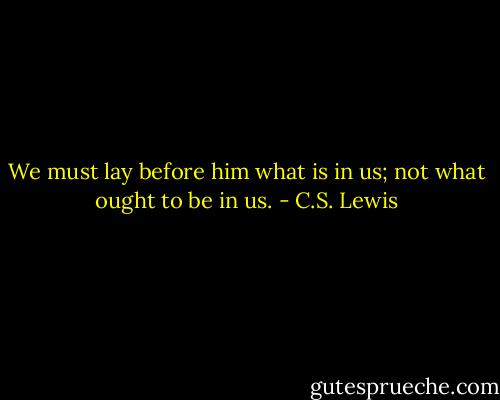 We must lay before him what is in us; not what ought to be in us. - C.S. Lewis