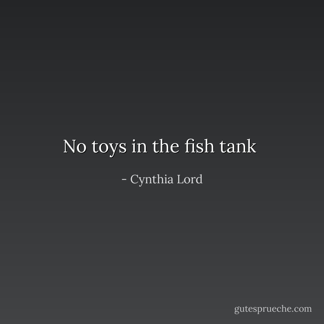 No toys in the fish tank<br /> - Cynthia Lord