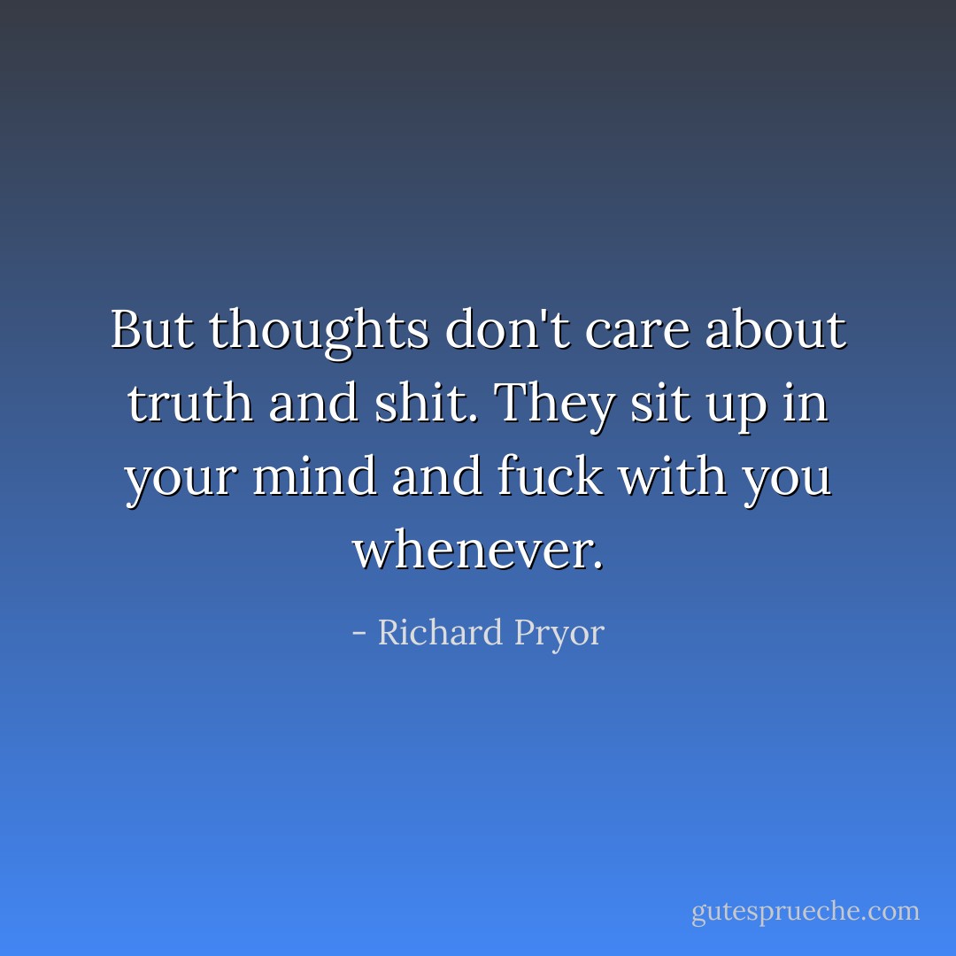 But thoughts don't care about truth and shit. They sit up in your mind and fuck with you whenever. - Richard Pryor