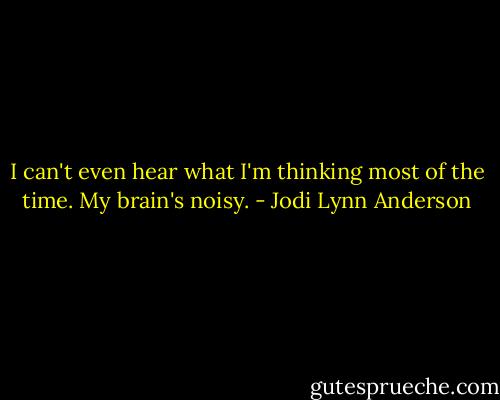 I can't even hear what I'm thinking most of the time. My brain's noisy. - Jodi Lynn Anderson
