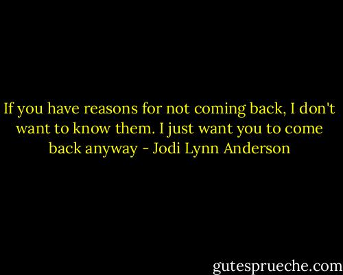 If you have reasons for not coming back, I don't want to know them. I just want you to come back anyway - Jodi Lynn Anderson