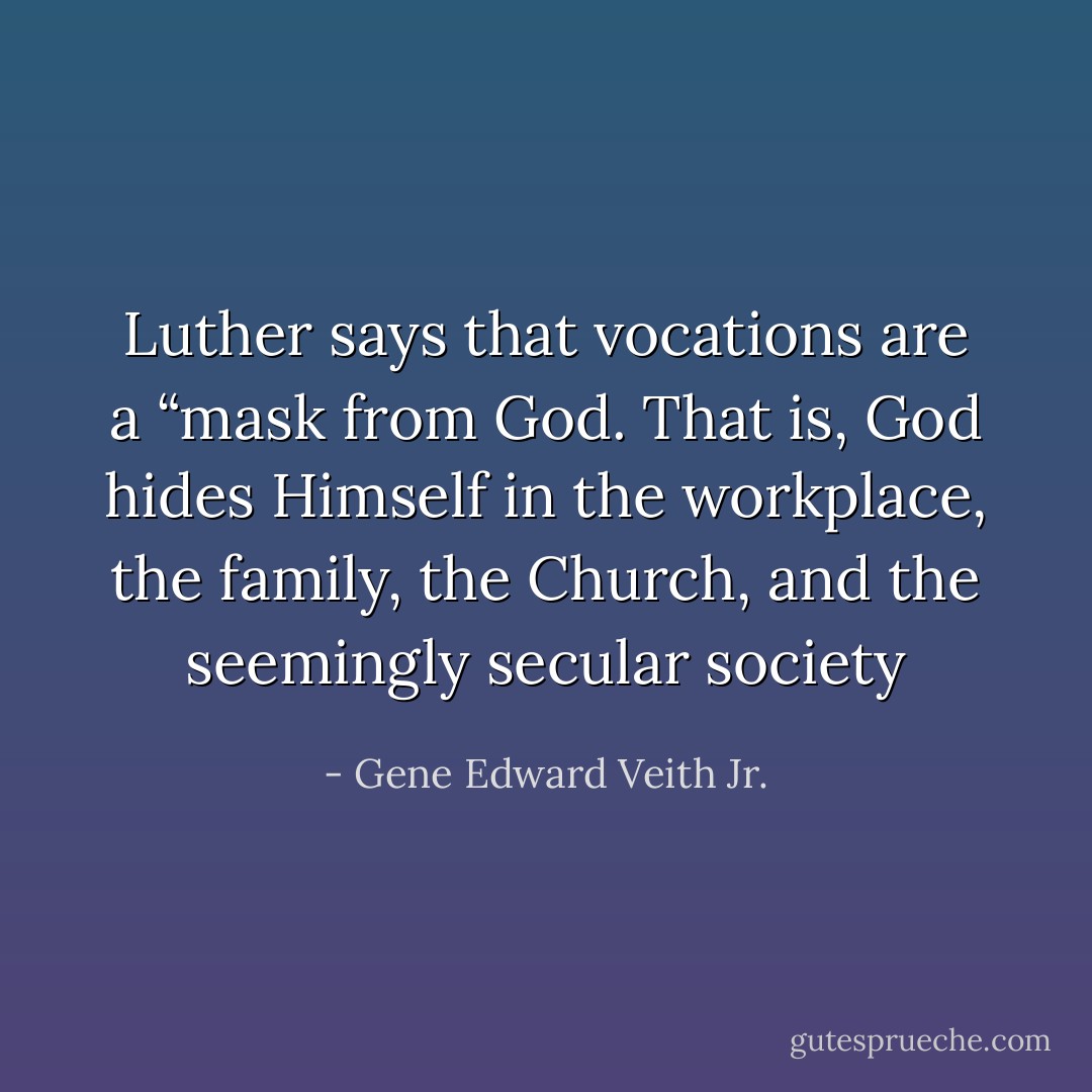 Luther says that vocations are a “mask from God. That is, God hides Himself in the workplace, the family, the Church, and the seemingly secular society - Gene Edward Veith Jr.