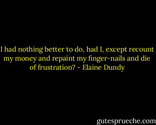 I had nothing better to do, had I, except recount my money and repaint my finger-nails and die of frustration? - Elaine Dundy