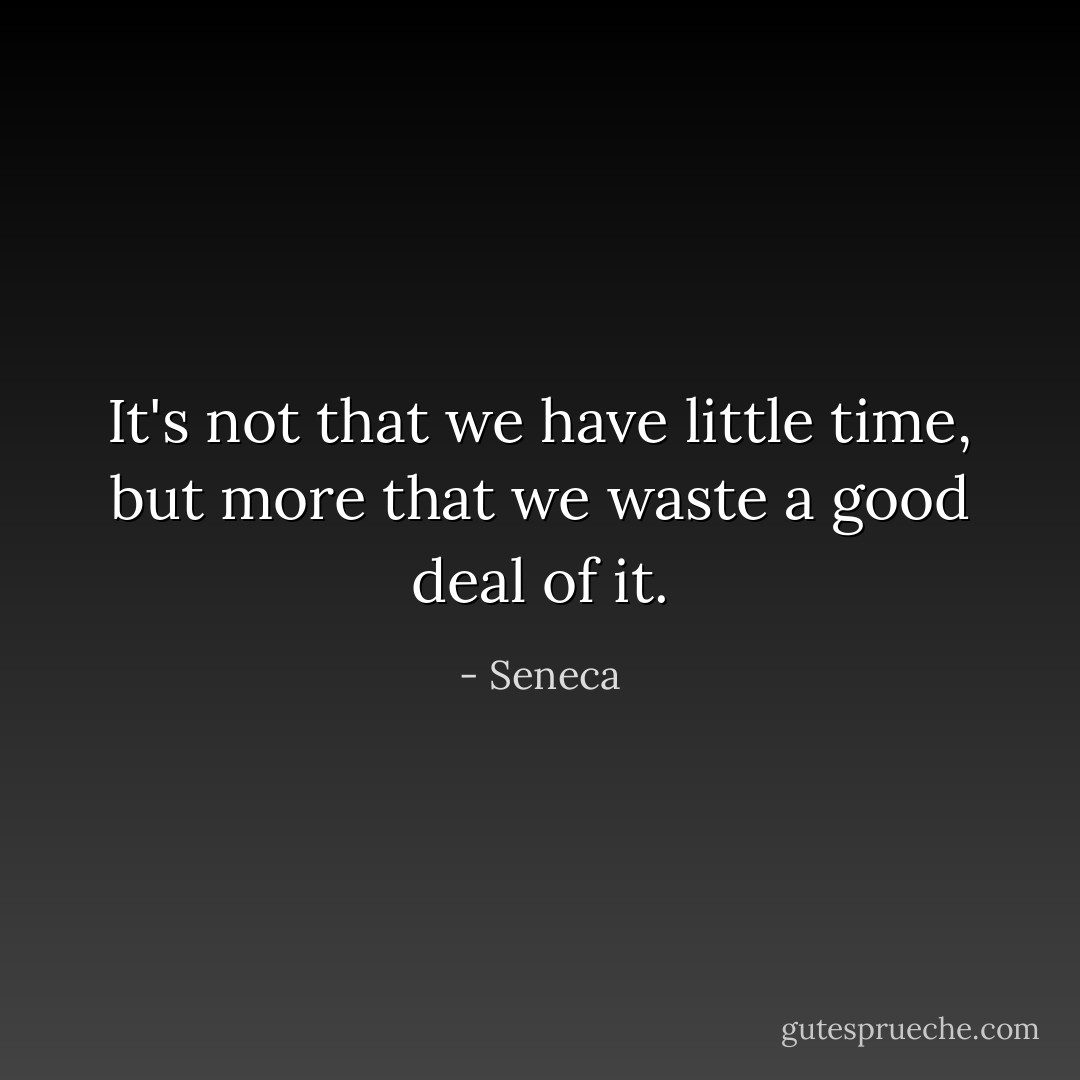 It's not that we have little time, but more that we waste a good deal of it. - Seneca