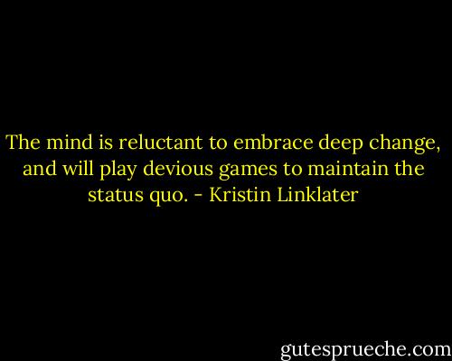 The mind is reluctant to embrace deep change, and will play devious games to maintain the status quo. - Kristin Linklater