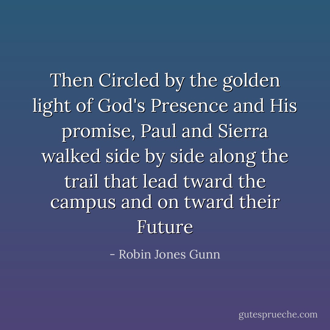 Then Circled by the golden light of God's Presence and His promise, Paul and Sierra walked side by side along the trail that lead tward the campus and on tward their Future - Robin Jones Gunn