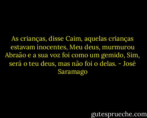 As crianças, disse Caim, aquelas crianças estavam inocentes, Meu deus, murmurou<br />Abraão e a sua voz foi como um gemido, Sim, será o teu deus, mas não foi o delas. - José Saramago