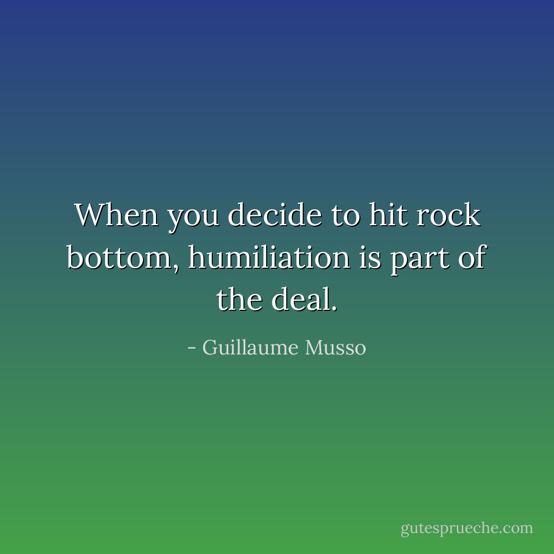 When you decide to hit rock bottom, humiliation is part of the deal. - Guillaume Musso