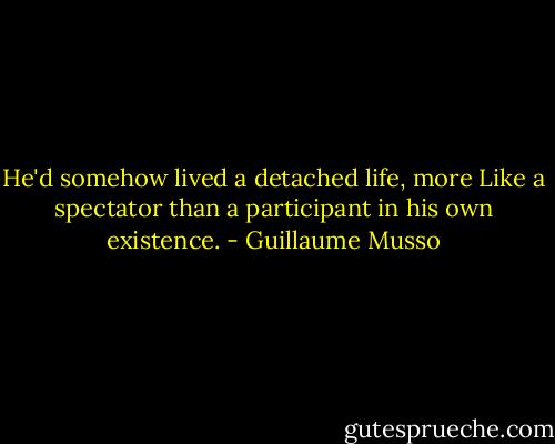 He'd somehow lived a detached life, more Like a spectator than a participant in his own existence. - Guillaume Musso