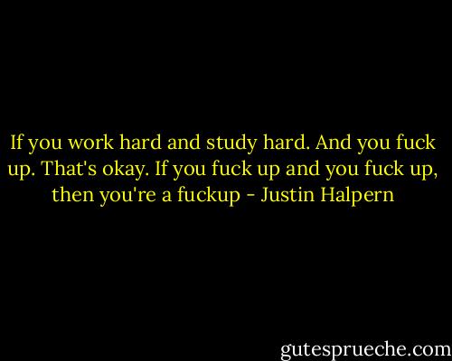 If you work hard and study hard. And you fuck up. That's okay. If you fuck up and you fuck up, then you're a fuckup - Justin Halpern