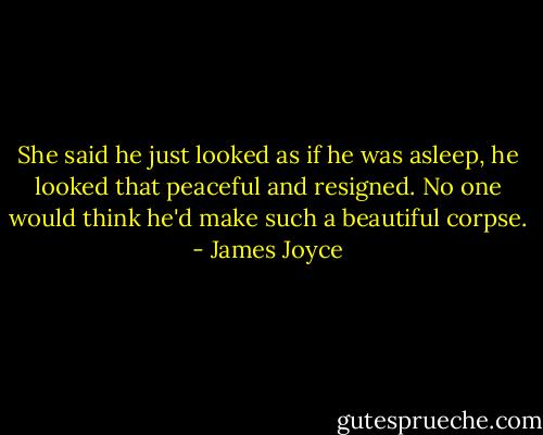 She said he just looked as if he was asleep, he looked that peaceful and resigned. No one would think he'd make such a beautiful corpse. - James Joyce