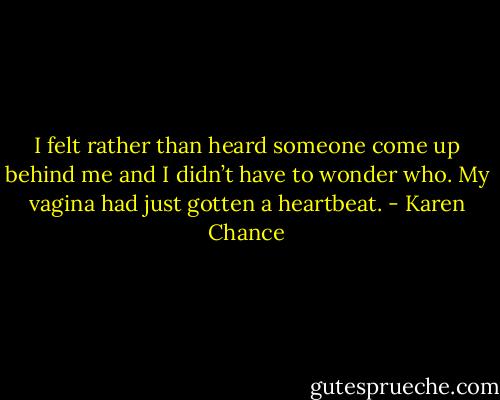 I felt rather than heard someone come up behind me and I didn’t have to wonder who. My vagina had just gotten a heartbeat. - Karen Chance